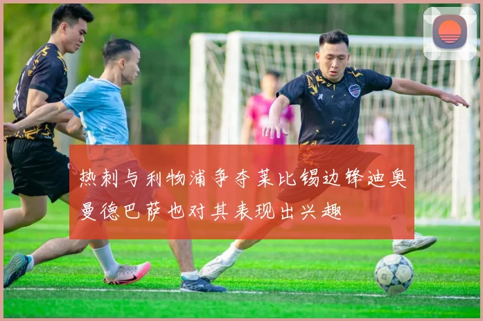 热刺与利物浦争夺莱比锡边锋迪奥曼德巴萨也对其表现出兴趣