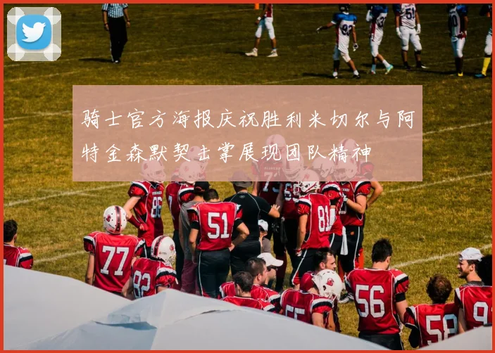 骑士官方海报庆祝胜利米切尔与阿特金森默契击掌展现团队精神