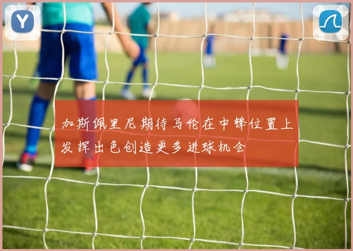 加斯佩里尼期待马伦在中锋位置上发挥出色创造更多进球机会