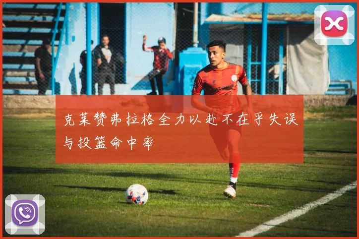 克莱赞弗拉格全力以赴不在乎失误与投篮命中率