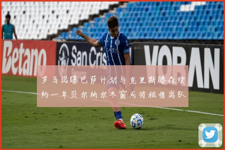 罗马诺曝巴萨计划与克里斯滕森续约一年贝尔纳尔冬窗或将租借离队