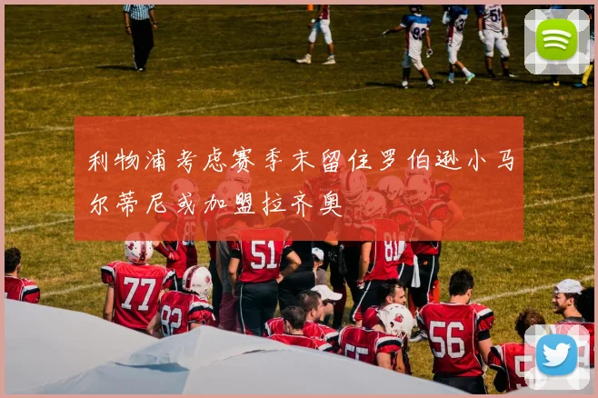 利物浦考虑赛季末留住罗伯逊小马尔蒂尼或加盟拉齐奥