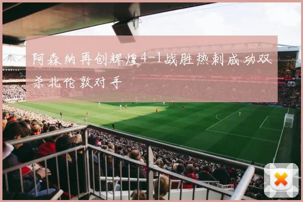 阿森纳再创辉煌4-1战胜热刺成功双杀北伦敦对手