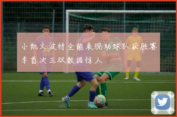 小凯文波特全能表现助球队获胜赛季首次三双数据惊人