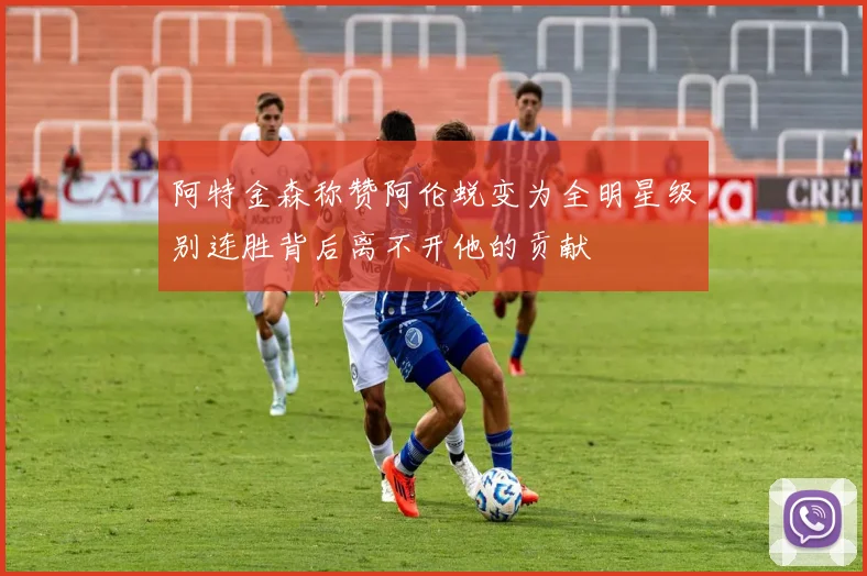 阿特金森称赞阿伦蜕变为全明星级别连胜背后离不开他的贡献