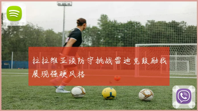 拉拉维亚谈防守挑战雷迪克鼓励我展现强硬风格