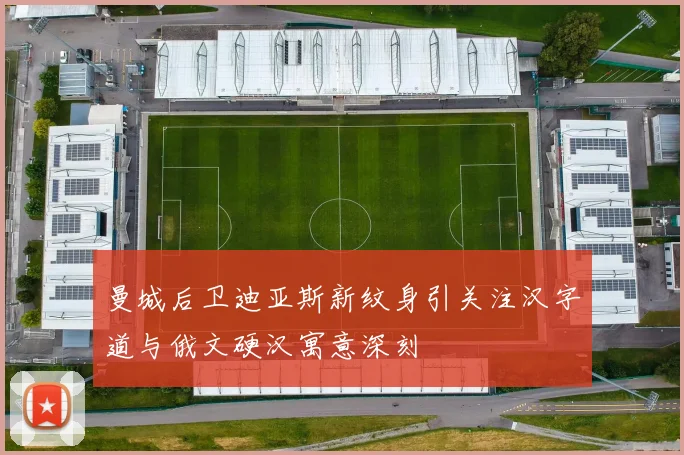 曼城后卫迪亚斯新纹身引关注汉字道与俄文硬汉寓意深刻