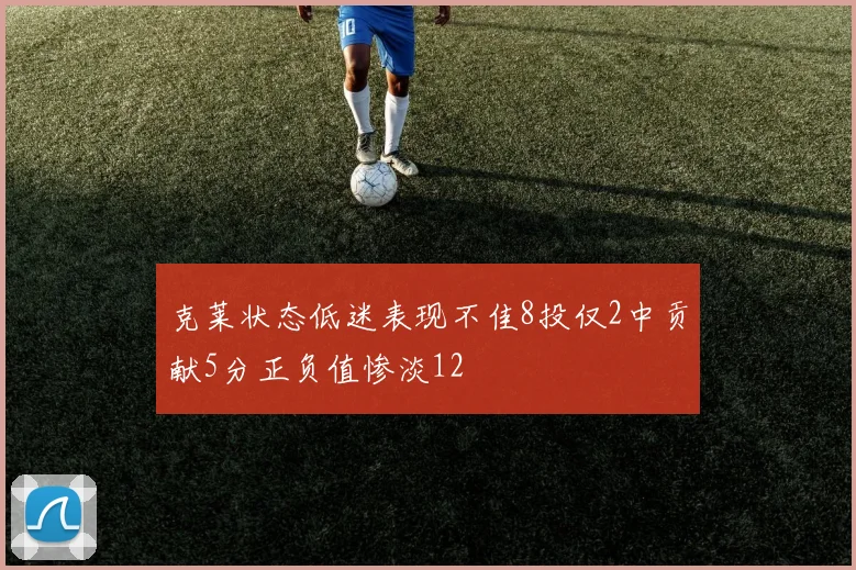 克莱状态低迷表现不佳8投仅2中贡献5分正负值惨淡12
