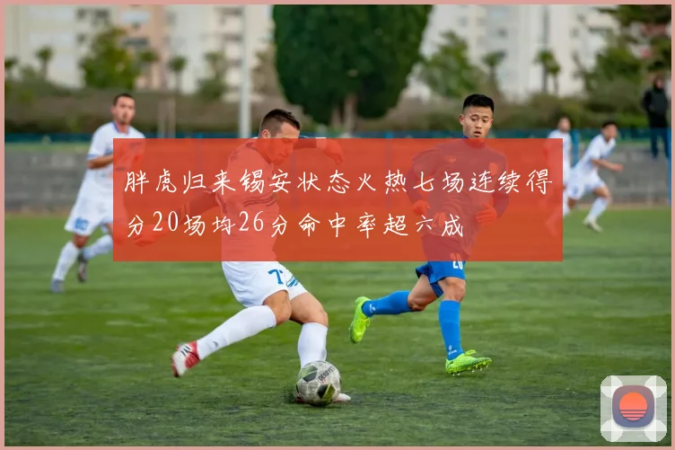 胖虎归来锡安状态火热七场连续得分20场均26分命中率超六成