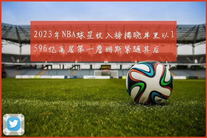 2023年NBA球星收入榜揭晓库里以1596亿高居第一詹姆斯紧随其后