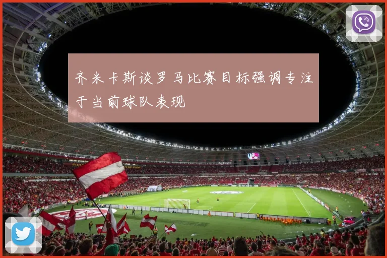 齐米卡斯谈罗马比赛目标强调专注于当前球队表现
