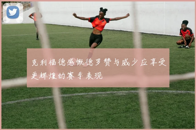 克利福德感慨德罗赞与威少应享受更辉煌的赛季表现