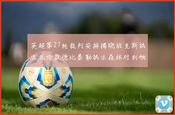 英超第27轮裁判安排揭晓班克斯执法北伦敦德比泰勒执法森林对利物浦