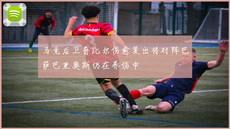 马竞后卫普比尔伤愈复出将对阵巴萨巴里奥斯仍在养伤中