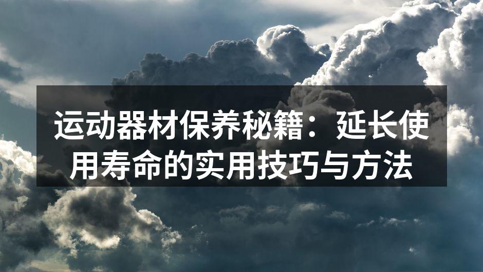 运动器材保养秘籍：延长使用寿命的实用技巧与方法