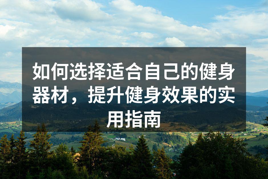 如何选择适合自己的健身器材，提升健身效果的实用指南