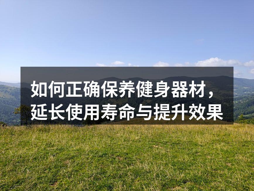 如何正确保养健身器材，延长使用寿命与提升效果